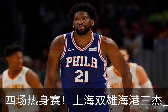 四场热身赛！上海双雄海港三杰 每人出场120分钟以上 申花高天意只出场12分钟